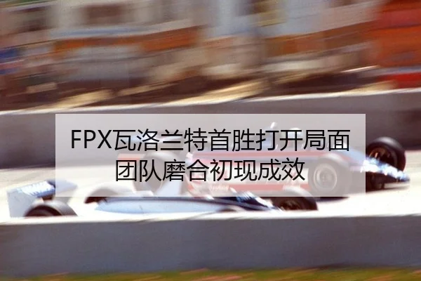 FPX瓦洛兰特首胜打开局面 团队磨合初现成效